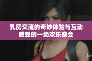 乳房交流的奇妙体验与互动感受的一场欢乐盛会