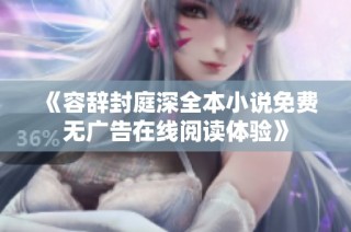 《容辞封庭深全本小说免费无广告在线阅读体验》