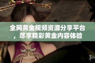 全网黄金视频资源分享平台，尽享精彩黄金内容体验