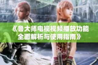 《鲁大师电视视频播放功能全面解析与使用指南》