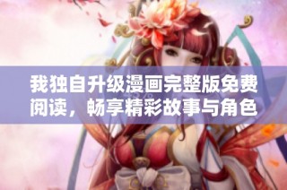 我独自升级漫画完整版免费阅读，畅享精彩故事与角色发展