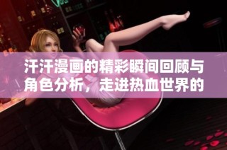 汗汗漫画的精彩瞬间回顾与角色分析，走进热血世界的奇妙旅程