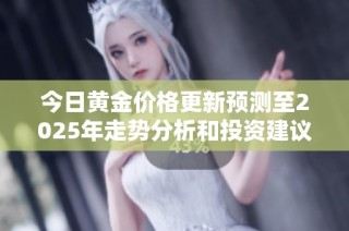 今日黄金价格更新预测至2025年走势分析和投资建议