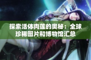 探索活体肉莲的奥秘：全球珍稀图片和博物馆汇总