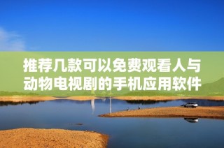 推荐几款可以免费观看人与动物电视剧的手机应用软件