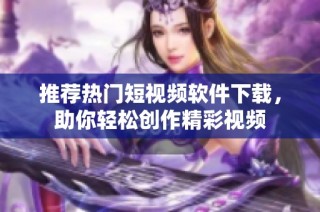 推荐热门短视频软件下载，助你轻松创作精彩视频