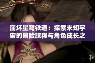 崩坏星穹铁道：探索未知宇宙的冒险旅程与角色成长之路