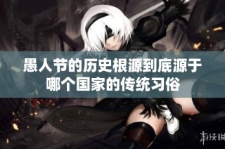 愚人节的历史根源到底源于哪个国家的传统习俗