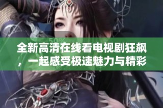 全新高清在线看电视剧狂飙，一起感受极速魅力与精彩剧情!