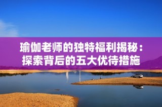 瑜伽老师的独特福利揭秘：探索背后的五大优待措施