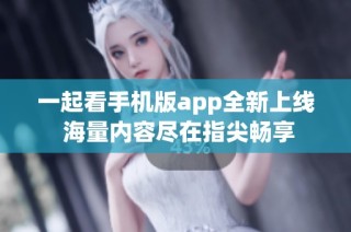 一起看手机版app全新上线 海量内容尽在指尖畅享