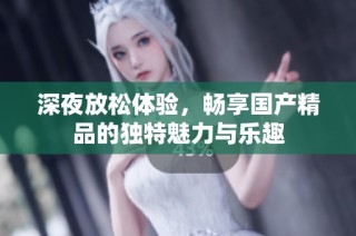 深夜放松体验，畅享国产精品的独特魅力与乐趣