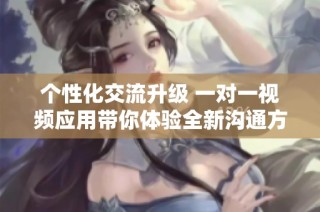 个性化交流升级 一对一视频应用带你体验全新沟通方式