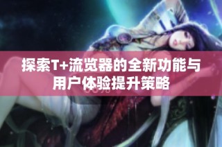 探索T+流览器的全新功能与用户体验提升策略