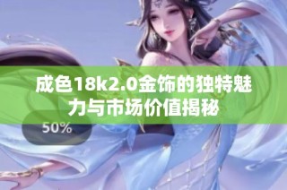 成色18k2.0金饰的独特魅力与市场价值揭秘