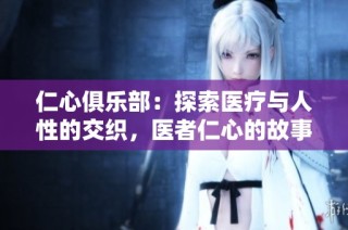 仁心俱乐部：探索医疗与人性的交织，医者仁心的故事展开