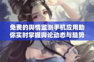 免费的舆情监测手机应用助你实时掌握舆论动态与趋势