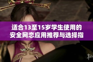 适合13至15岁学生使用的安全网恋应用推荐与选择指南