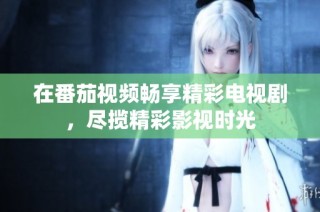 在番茄视频畅享精彩电视剧，尽揽精彩影视时光