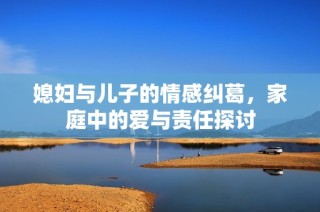 媳妇与儿子的情感纠葛，家庭中的爱与责任探讨