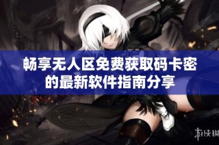 畅享无人区免费获取码卡密的最新软件指南分享