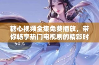 糖心视频全集免费播放，带你畅享热门电视剧的精彩时刻