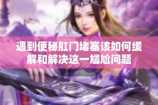 遇到便秘肛门堵塞该如何缓解和解决这一尴尬问题