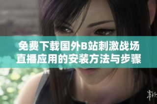 免费下载国外B站刺激战场直播应用的安装方法与步骤介绍