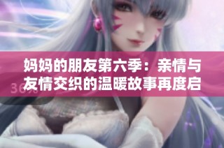 妈妈的朋友第六季：亲情与友情交织的温暖故事再度启程