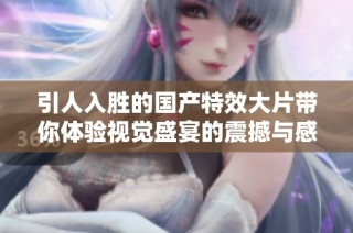 引人入胜的国产特效大片带你体验视觉盛宴的震撼与感动