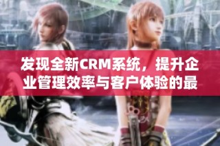 发现全新CRM系统，提升企业管理效率与客户体验的最佳选择