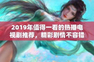 2019年值得一看的热播电视剧推荐，精彩剧情不容错过！