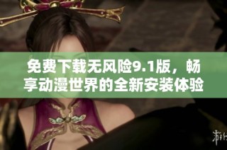 免费下载无风险9.1版，畅享动漫世界的全新安装体验