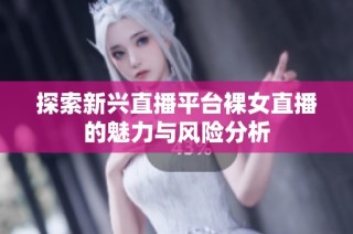 探索新兴直播平台裸女直播的魅力与风险分析
