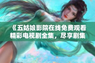 《五姑娘影院在线免费观看精彩电视剧全集，尽享剧集魅力》