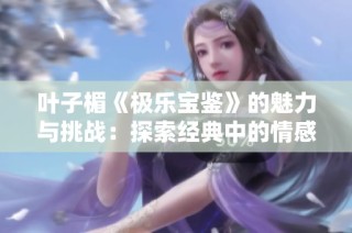 叶子楣《极乐宝鉴》的魅力与挑战：探索经典中的情感与哲理
