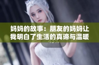 妈妈的故事：朋友的妈妈让我明白了生活的真谛与温暖