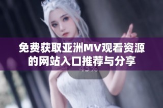 免费获取亚洲MV观看资源的网站入口推荐与分享