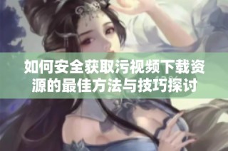 如何安全获取污视频下载资源的最佳方法与技巧探讨