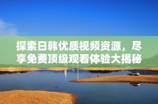 探索日韩优质视频资源，尽享免费顶级观看体验大揭秘