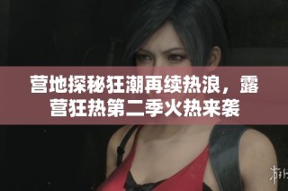 营地探秘狂潮再续热浪，露营狂热第二季火热来袭