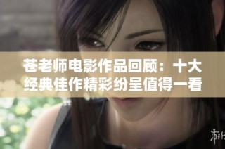 苍老师电影作品回顾：十大经典佳作精彩纷呈值得一看