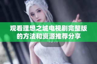 观看理想之城电视剧完整版的方法和资源推荐分享