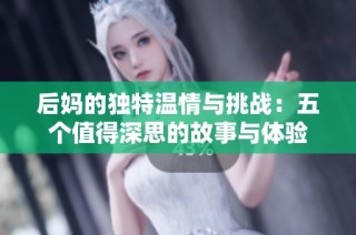 后妈的独特温情与挑战：五个值得深思的故事与体验