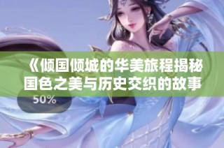 《倾国倾城的华美旅程揭秘国色之美与历史交织的故事》