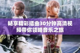 畅享精彩插曲30分钟高清视频带你领略音乐之旅