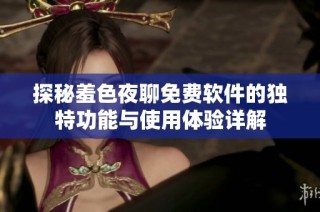 探秘羞色夜聊免费软件的独特功能与使用体验详解