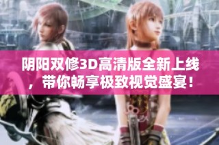 阴阳双修3D高清版全新上线，带你畅享极致视觉盛宴！