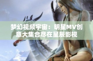 梦幻视频宇宙：明星MV创意大集合尽在星辰影视