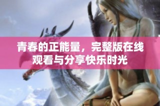青春的正能量，完整版在线观看与分享快乐时光